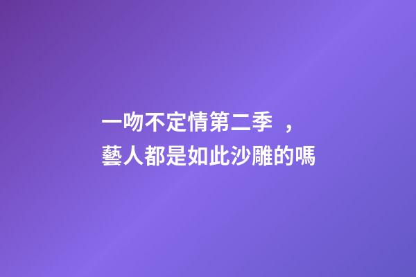 一吻不定情第二季，藝人都是如此沙雕的嗎